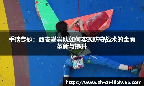 重磅专题：西安攀岩队如何实现防守战术的全面革新与提升