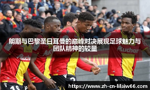 朗期与巴黎圣日耳曼的巅峰对决展现足球魅力与团队精神的较量